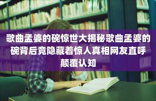 歌曲孟婆的碗惊世大揭秘歌曲孟婆的碗背后竟隐藏着惊人真相网友直呼颠覆认知