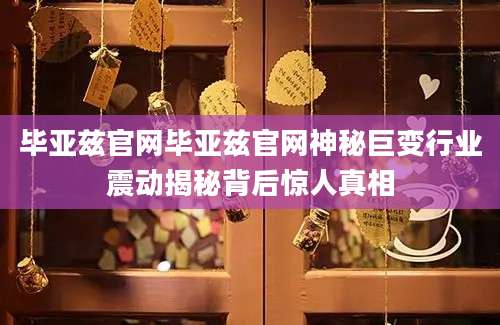 毕亚兹官网毕亚兹官网神秘巨变行业震动揭秘背后惊人真相