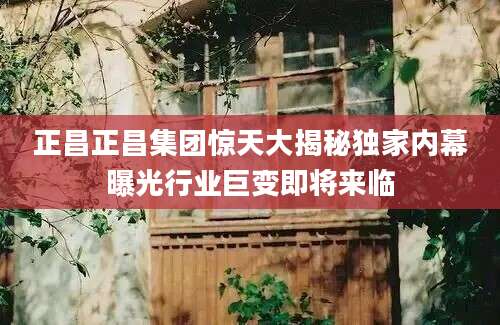 正昌正昌集团惊天大揭秘独家内幕曝光行业巨变即将来临