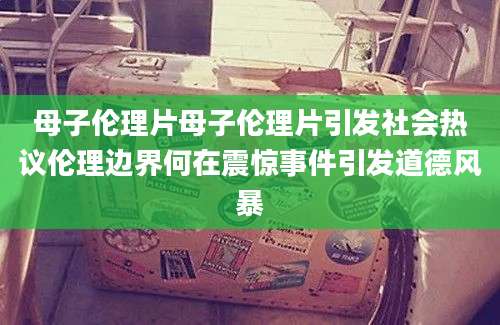 母子伦理片母子伦理片引发社会热议伦理边界何在震惊事件引发道德风暴