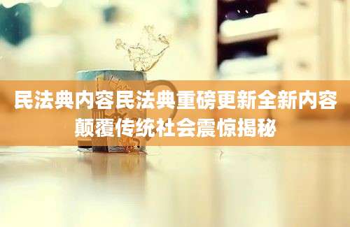 民法典内容民法典重磅更新全新内容颠覆传统社会震惊揭秘