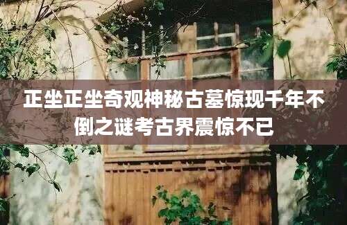正坐正坐奇观神秘古墓惊现千年不倒之谜考古界震惊不已