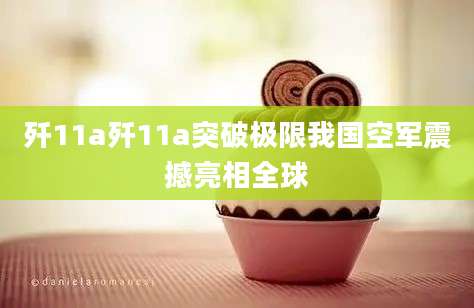 歼11a歼11a突破极限我国空军震撼亮相全球