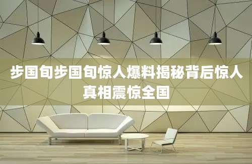 步国旬步国旬惊人爆料揭秘背后惊人真相震惊全国