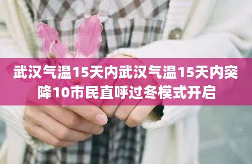 武汉气温15天内武汉气温15天内突降10市民直呼过冬模式开启