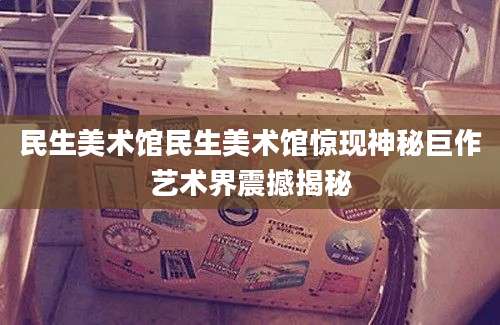民生美术馆民生美术馆惊现神秘巨作艺术界震撼揭秘