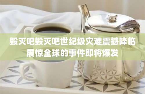 毁灭吧毁灭吧世纪级灾难震撼降临震惊全球的事件即将爆发