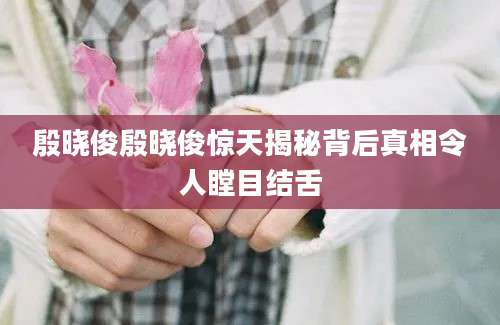 殷晓俊殷晓俊惊天揭秘背后真相令人瞠目结舌