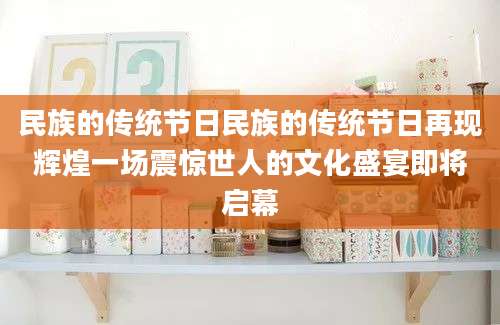 民族的传统节日民族的传统节日再现辉煌一场震惊世人的文化盛宴即将启幕