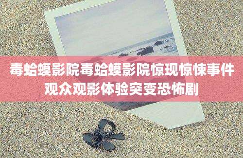 毒蛤蟆影院毒蛤蟆影院惊现惊悚事件观众观影体验突变恐怖剧
