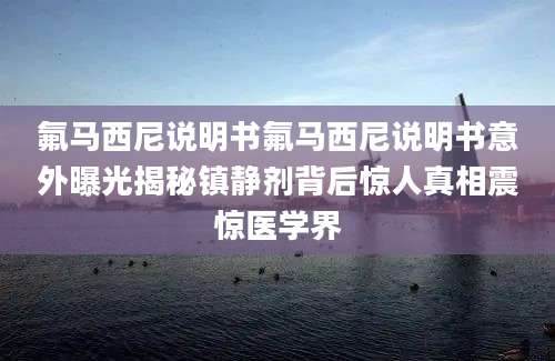 氟马西尼说明书氟马西尼说明书意外曝光揭秘镇静剂背后惊人真相震惊医学界