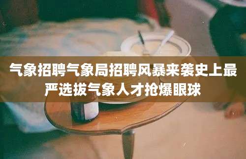 气象招聘气象局招聘风暴来袭史上最严选拔气象人才抢爆眼球