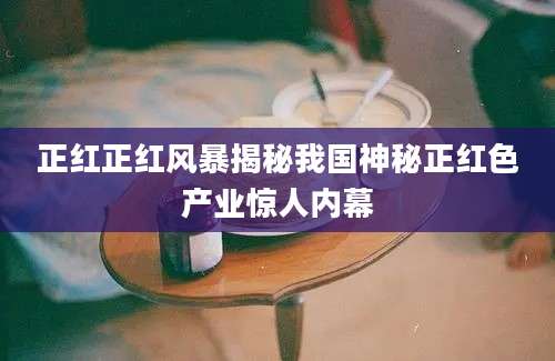 正红正红风暴揭秘我国神秘正红色产业惊人内幕