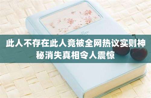 此人不存在此人竟被全网热议实则神秘消失真相令人震惊