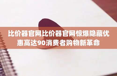 比价器官网比价器官网惊爆隐藏优惠高达90消费者购物新革命