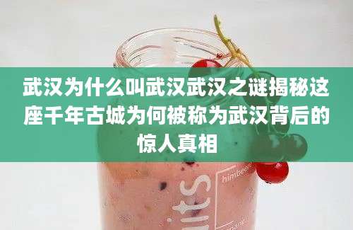 武汉为什么叫武汉武汉之谜揭秘这座千年古城为何被称为武汉背后的惊人真相