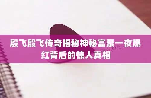 殷飞殷飞传奇揭秘神秘富豪一夜爆红背后的惊人真相