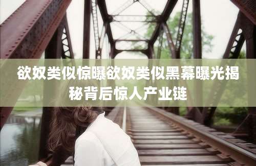 欲奴类似惊曝欲奴类似黑幕曝光揭秘背后惊人产业链