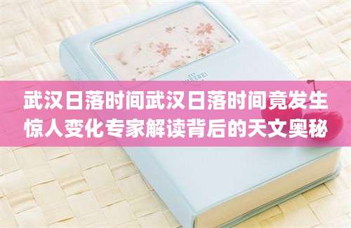 武汉日落时间武汉日落时间竟发生惊人变化专家解读背后的天文奥秘