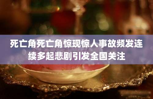死亡角死亡角惊现惊人事故频发连续多起悲剧引发全国关注