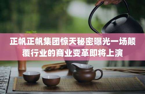正帆正帆集团惊天秘密曝光一场颠覆行业的商业变革即将上演