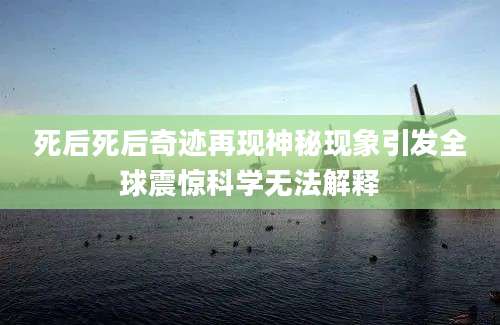 死后死后奇迹再现神秘现象引发全球震惊科学无法解释