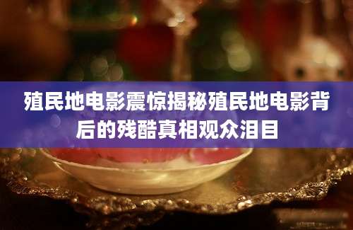 殖民地电影震惊揭秘殖民地电影背后的残酷真相观众泪目