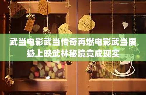 武当电影武当传奇再燃电影武当震撼上映武林秘境竟成现实