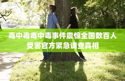 毒中毒毒中毒事件震惊全国数百人受害官方紧急调查真相
