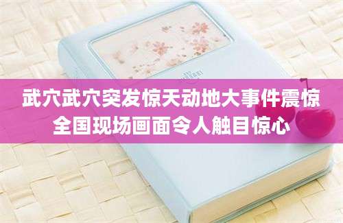 武穴武穴突发惊天动地大事件震惊全国现场画面令人触目惊心