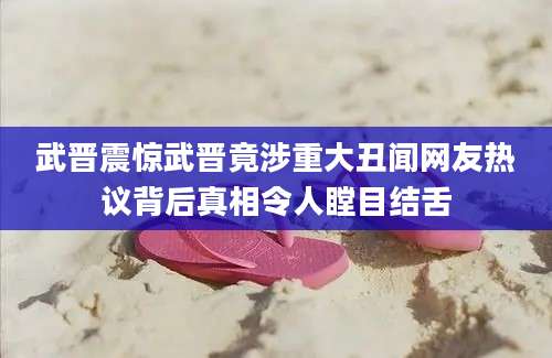 武晋震惊武晋竟涉重大丑闻网友热议背后真相令人瞠目结舌