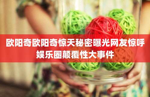 欧阳奇欧阳奇惊天秘密曝光网友惊呼娱乐圈颠覆性大事件