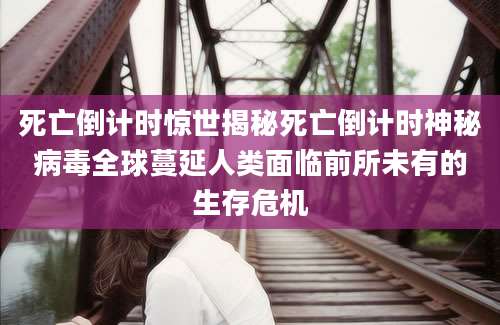 死亡倒计时惊世揭秘死亡倒计时神秘病毒全球蔓延人类面临前所未有的生存危机