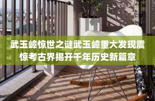 武玉嶂惊世之谜武玉嶂重大发现震惊考古界揭开千年历史新篇章