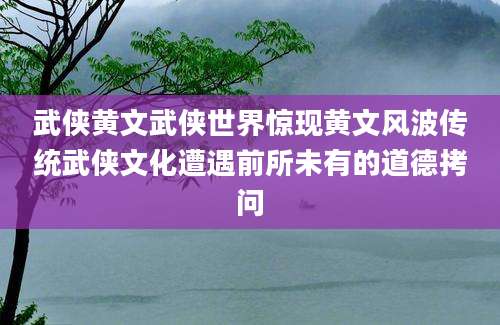 武侠黄文武侠世界惊现黄文风波传统武侠文化遭遇前所未有的道德拷问