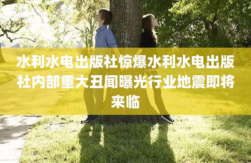 水利水电出版社惊爆水利水电出版社内部重大丑闻曝光行业地震即将来临