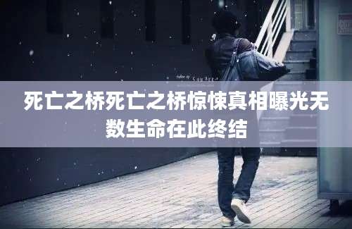 死亡之桥死亡之桥惊悚真相曝光无数生命在此终结