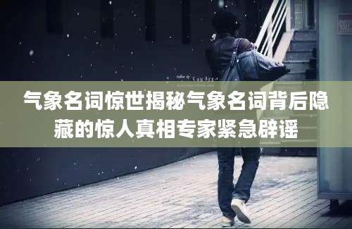 气象名词惊世揭秘气象名词背后隐藏的惊人真相专家紧急辟谣