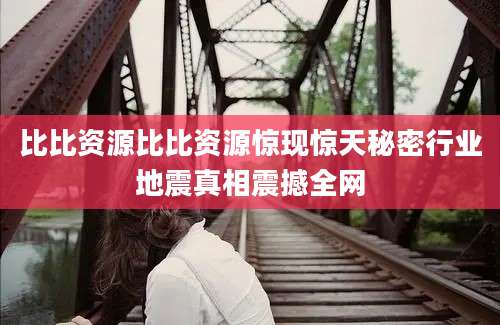 比比资源比比资源惊现惊天秘密行业地震真相震撼全网