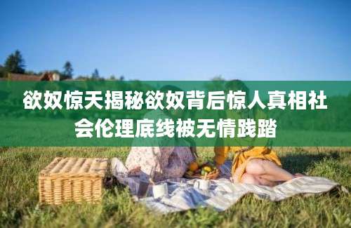 欲奴惊天揭秘欲奴背后惊人真相社会伦理底线被无情践踏
