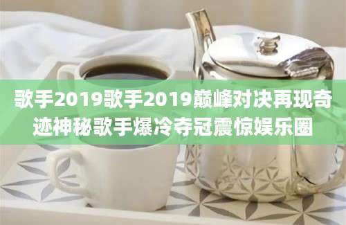 歌手2019歌手2019巅峰对决再现奇迹神秘歌手爆冷夺冠震惊娱乐圈