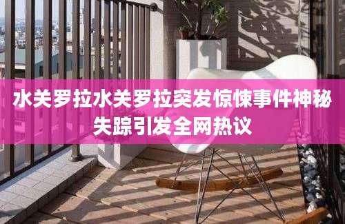水关罗拉水关罗拉突发惊悚事件神秘失踪引发全网热议