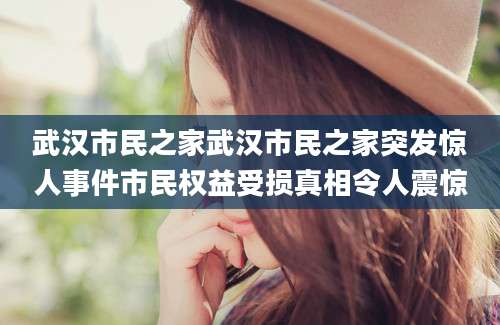 武汉市民之家武汉市民之家突发惊人事件市民权益受损真相令人震惊