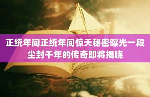 正统年间正统年间惊天秘密曝光一段尘封千年的传奇即将揭晓