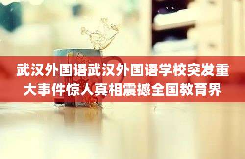 武汉外国语武汉外国语学校突发重大事件惊人真相震撼全国教育界