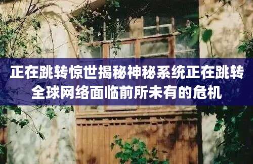正在跳转惊世揭秘神秘系统正在跳转全球网络面临前所未有的危机