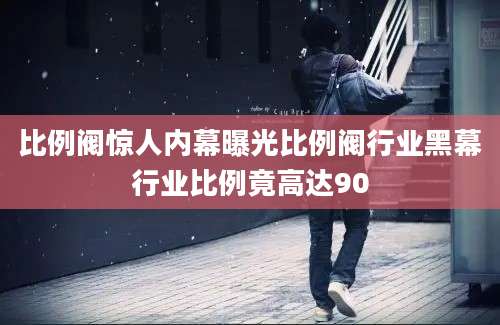 比例阀惊人内幕曝光比例阀行业黑幕行业比例竟高达90