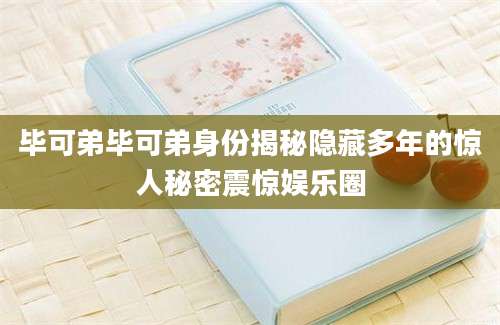 毕可弟毕可弟身份揭秘隐藏多年的惊人秘密震惊娱乐圈