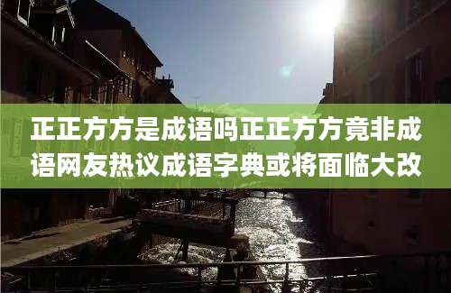 正正方方是成语吗正正方方竟非成语网友热议成语字典或将面临大改