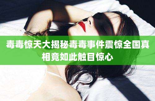 毒毒惊天大揭秘毒毒事件震惊全国真相竟如此触目惊心